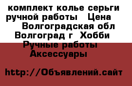 комплект колье серьги ручной работы › Цена ­ 120 - Волгоградская обл., Волгоград г. Хобби. Ручные работы » Аксессуары   